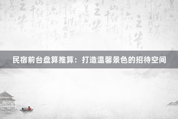 民宿前台盘算推算：打造温馨景色的招待空间