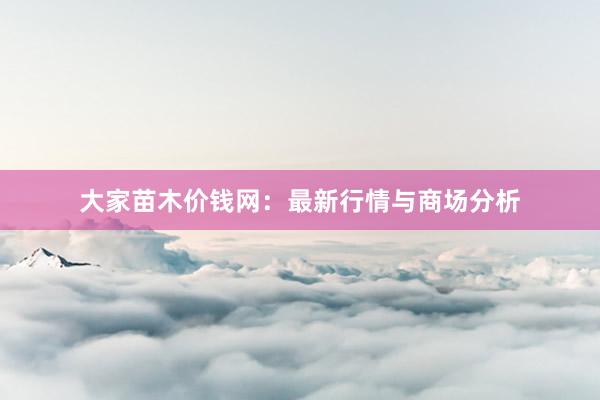 大家苗木价钱网：最新行情与商场分析