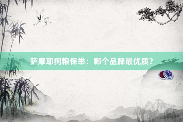 萨摩耶狗粮保举：哪个品牌最优质？