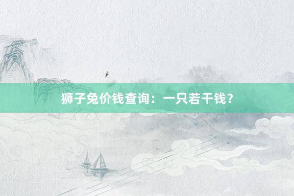 狮子兔价钱查询：一只若干钱？